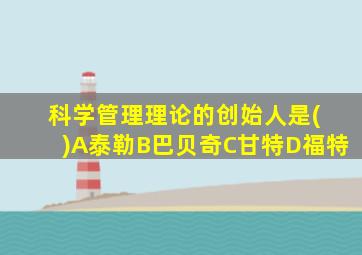 科学管理理论的创始人是( )A泰勒B巴贝奇C甘特D福特